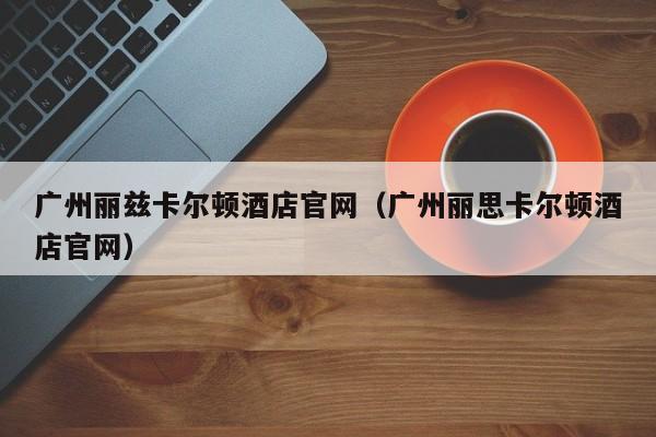 广州丽兹卡尔顿酒店官网（广州丽思卡尔顿酒店官网）