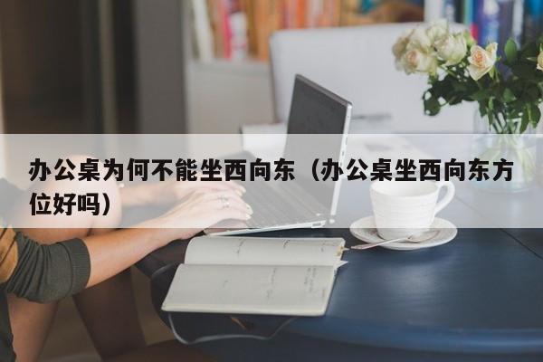 办公桌为何不能坐西向东（办公桌坐西向东方位好吗）