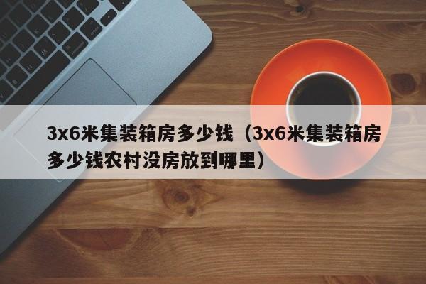 3x6米集装箱房多少钱（3x6米集装箱房多少钱农村没房放到哪里）