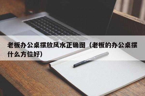 老板办公桌摆放风水正确图（老板的办公桌摆什么方位好）