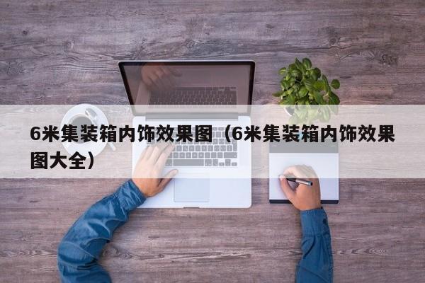 6米集装箱内饰效果图（6米集装箱内饰效果图大全）