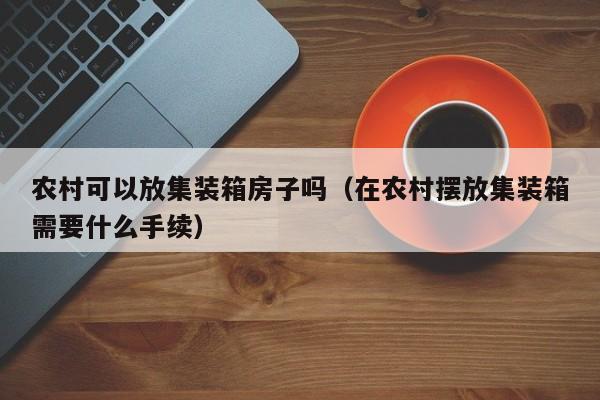 农村可以放集装箱房子吗（在农村摆放集装箱需要什么手续）