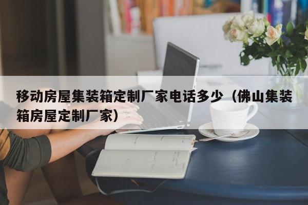 移动房屋集装箱定制厂家电话多少（佛山集装箱房屋定制厂家）