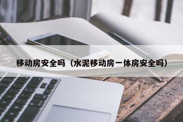 移动房安全吗（水泥移动房一体房安全吗）