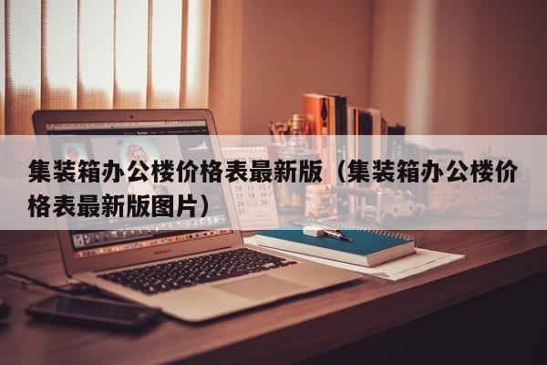 集装箱办公楼价格表最新版（集装箱办公楼价格表最新版图片）