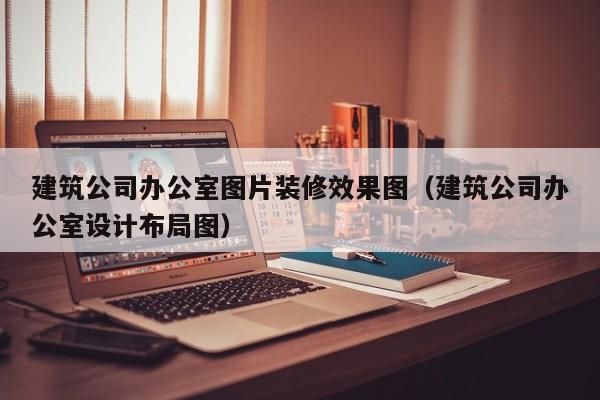 建筑公司办公室图片装修效果图（建筑公司办公室设计布局图）