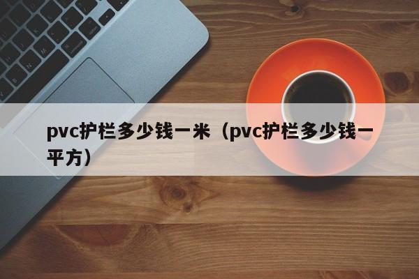 pvc护栏多少钱一米（pvc护栏多少钱一平方）