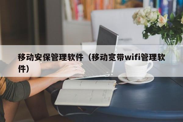 移动安保管理软件（移动宽带wifi管理软件）