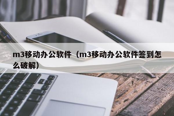 m3移动办公软件（m3移动办公软件签到怎么破解）