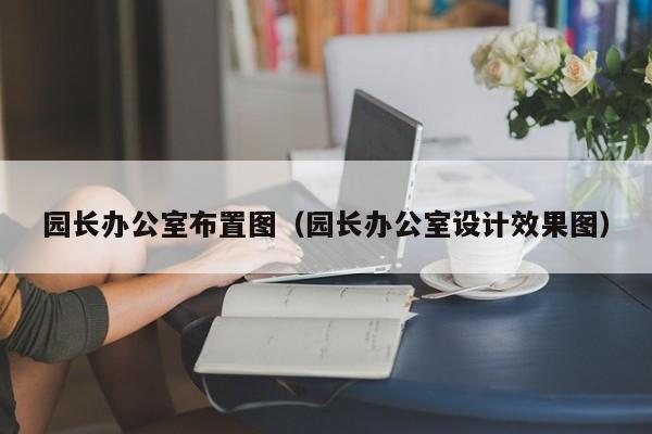 园长办公室布置图（园长办公室设计效果图）