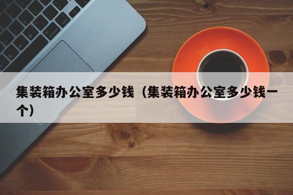 集装箱办公室多少钱（集装箱办公室多少钱一个）