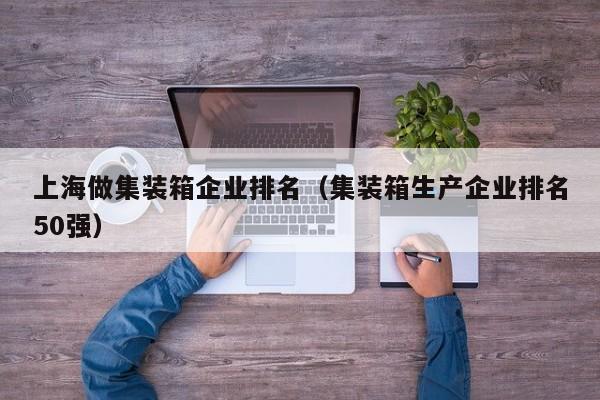 上海做集装箱企业排名（集装箱生产企业排名50强）