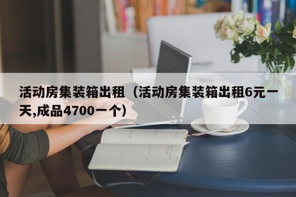 活动房集装箱出租（活动房集装箱出租6元一天,成品4700一个）