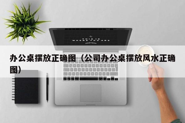 办公桌摆放正确图（公司办公桌摆放风水正确图）