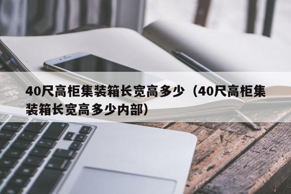 40尺高柜集装箱长宽高多少（40尺高柜集装箱长宽高多少内部）