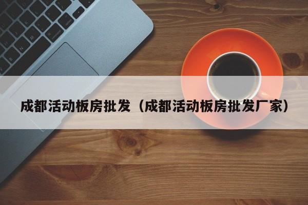 成都活动板房批发（成都活动板房批发厂家）