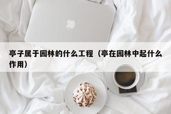 亭子属于园林的什么工程（亭在园林中起什么作用）