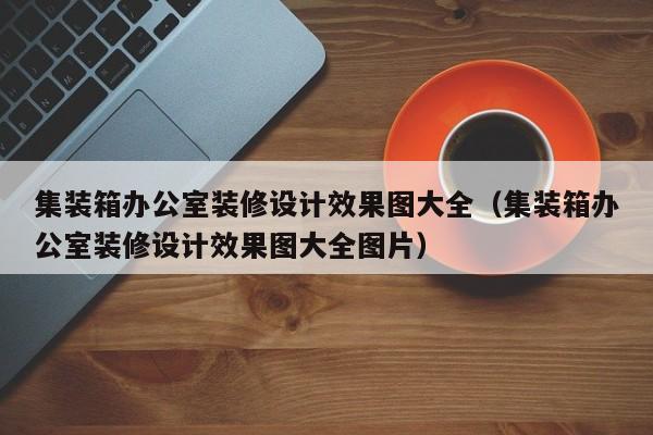 集装箱办公室装修设计效果图大全（集装箱办公室装修设计效果图大全图片）