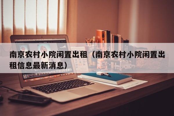 南京农村小院闲置出租（南京农村小院闲置出租信息最新消息）