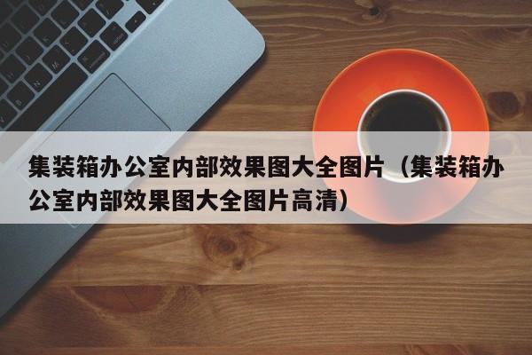 集装箱办公室内部效果图大全图片（集装箱办公室内部效果图大全图片高清）