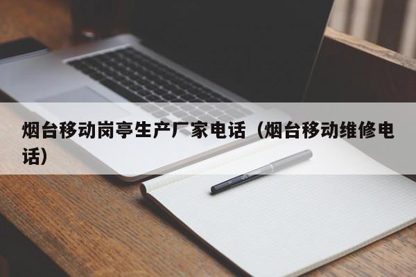 烟台移动岗亭生产厂家电话（烟台移动维修电话）