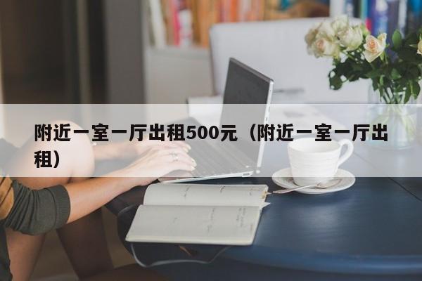 附近一室一厅出租500元（附近一室一厅出租）