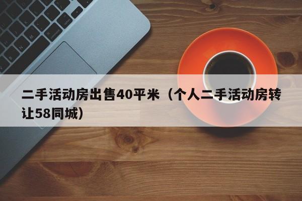 二手活动房出售40平米（个人二手活动房转让58同城）