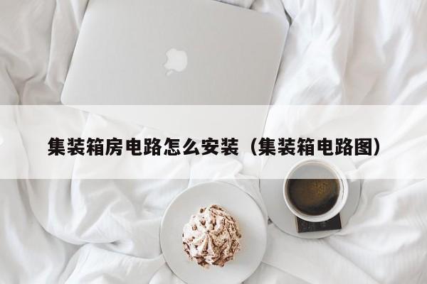 集装箱房电路怎么安装（集装箱电路图）