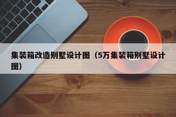 集装箱改造别墅设计图（5万集装箱别墅设计图）