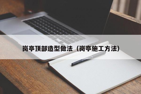 岗亭顶部造型做法（岗亭施工方法）