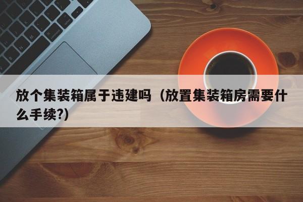 放个集装箱属于违建吗（放置集装箱房需要什么手续?）