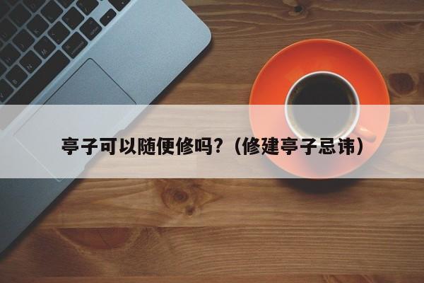 亭子可以随便修吗?（修建亭子忌讳）