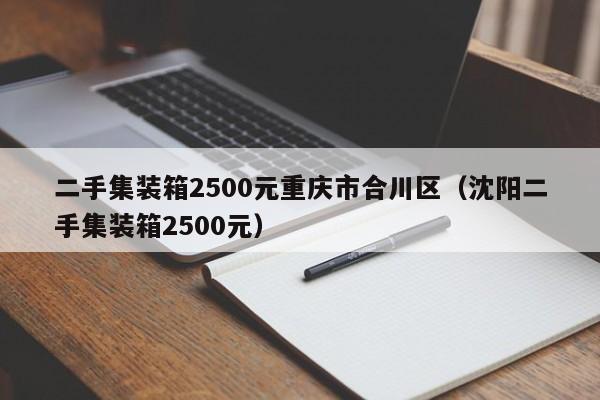 二手集装箱2500元重庆市合川区（沈阳二手集装箱2500元）