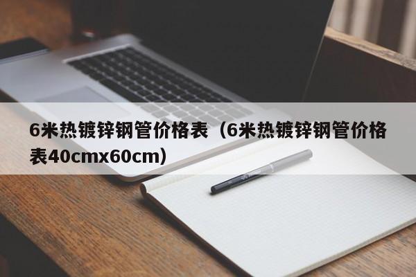 6米热镀锌钢管价格表（6米热镀锌钢管价格表40cmx60cm）