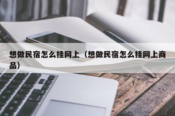 想做民宿怎么挂网上（想做民宿怎么挂网上商品）