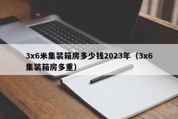 3x6米集装箱房多少钱2023年（3x6集装箱房多重）