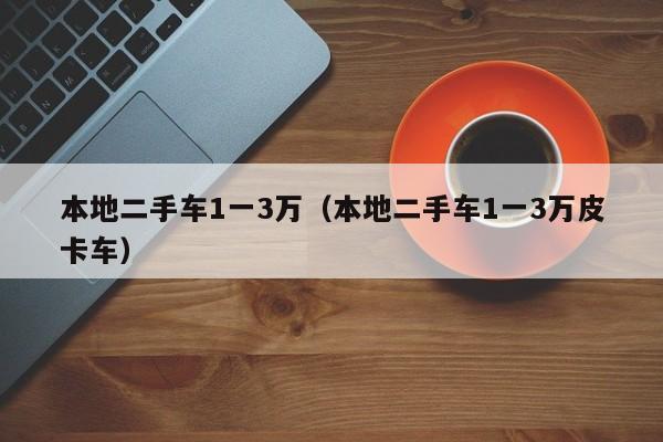 本地二手车1一3万（本地二手车1一3万皮卡车）