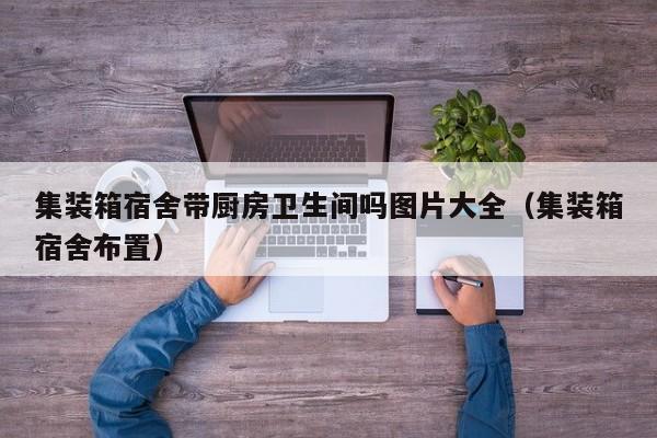 集装箱宿舍带厨房卫生间吗图片大全（集装箱宿舍布置）