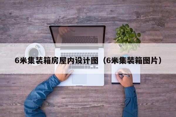 6米集装箱房屋内设计图（6米集装箱图片）