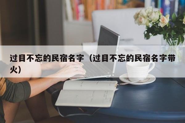 过目不忘的民宿名字（过目不忘的民宿名字带火）