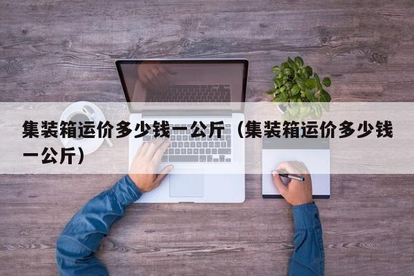 集装箱运价多少钱一公斤（集装箱运价多少钱一公斤）