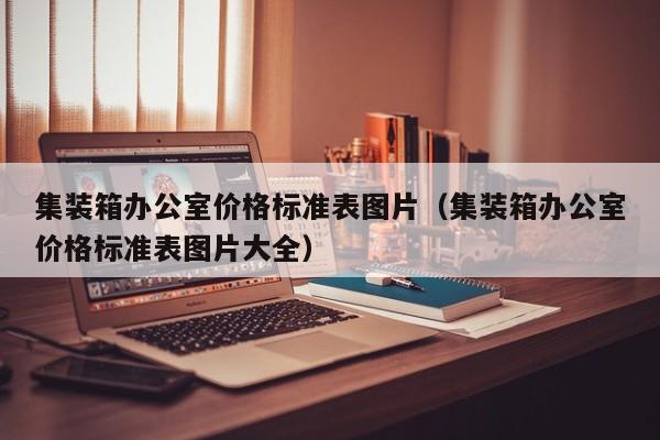 集装箱办公室价格标准表图片（集装箱办公室价格标准表图片大全）