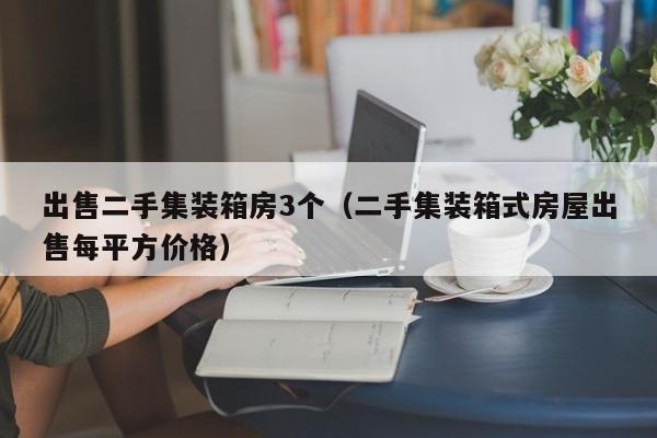 出售二手集装箱房3个（二手集装箱式房屋出售每平方价格）