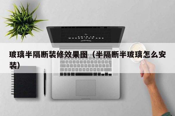 玻璃半隔断装修效果图（半隔断半玻璃怎么安装）