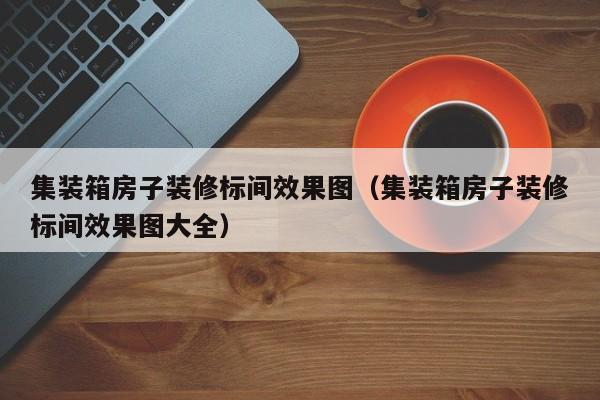 集装箱房子装修标间效果图（集装箱房子装修标间效果图大全）