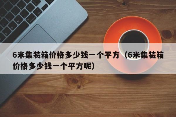 6米集装箱价格多少钱一个平方（6米集装箱价格多少钱一个平方呢）