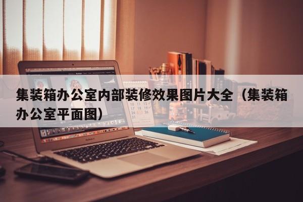 集装箱办公室内部装修效果图片大全（集装箱办公室平面图）