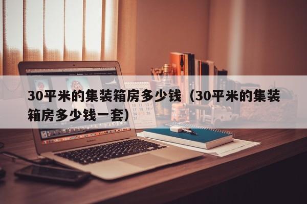 30平米的集装箱房多少钱（30平米的集装箱房多少钱一套）