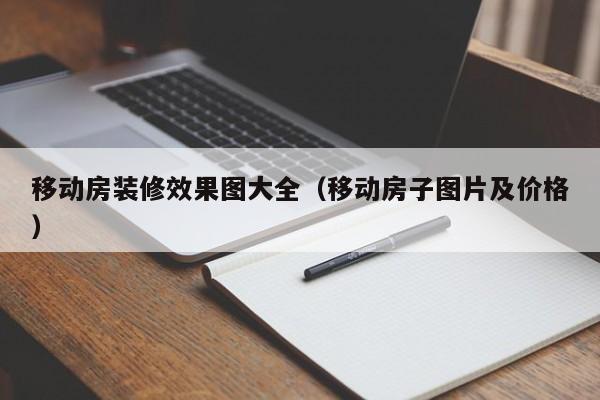 移动房装修效果图大全（移动房子图片及价格）