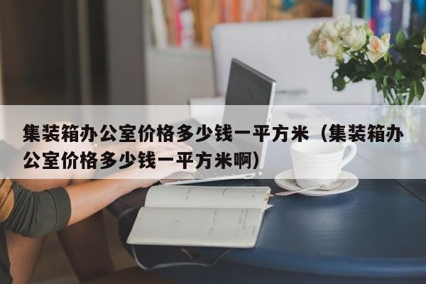 集装箱办公室价格多少钱一平方米（集装箱办公室价格多少钱一平方米啊）